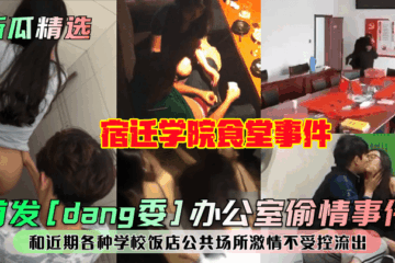 First release of [Party Committee] office affair! Suqian College cafeteria incident! And recent uncontrolled passion leaks in various schools