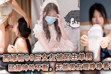 The cuckolded girlfriend born in the 2000s in Guangxi was violently fucked by a strange single man and she kept moaning while her incompetent boyfriend watched helplessly!